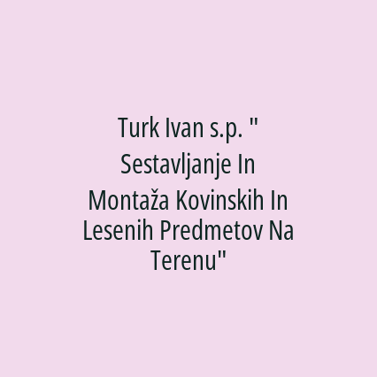 Turk Ivan s.p. " Sestavljanje In Montaža Kovinskih In Lesenih Predmetov Na Terenu"