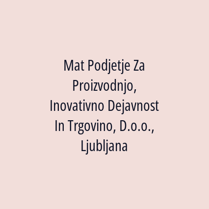 Mat Podjetje Za Proizvodnjo, Inovativno Dejavnost In Trgovino, D.o.o., Ljubljana